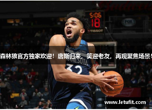 森林狼官方独家欢迎！唐斯归来，笑迎老友，再现聚焦场景！